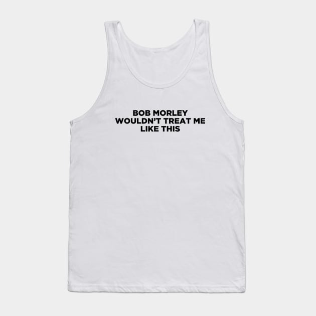 BOB MORLEY WOULDN'T TREAT ME LIKE THIS Tank Top by localfandoms